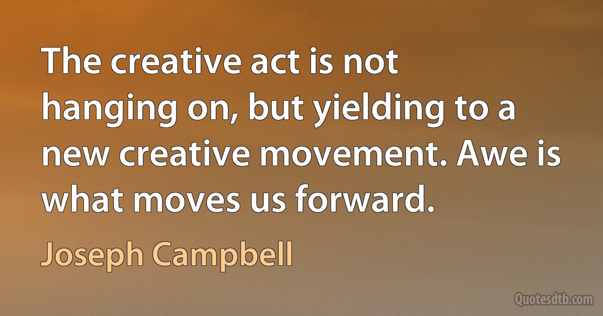 The creative act is not hanging on, but yielding to a new creative movement. Awe is what moves us forward. (Joseph Campbell)