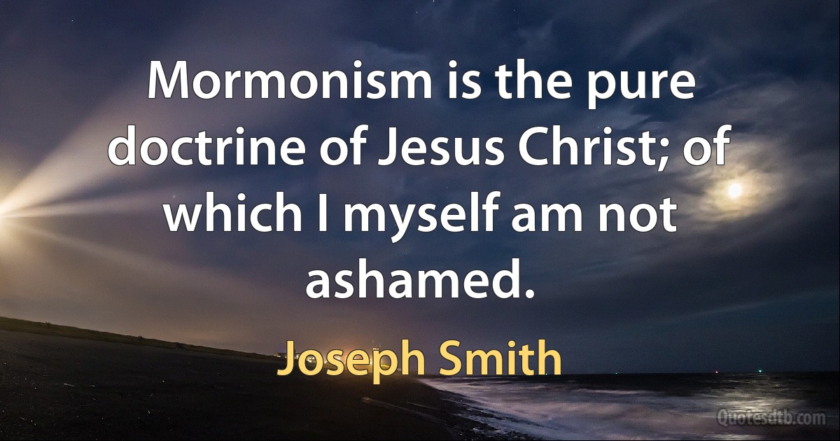 Mormonism is the pure doctrine of Jesus Christ; of which I myself am not ashamed. (Joseph Smith)