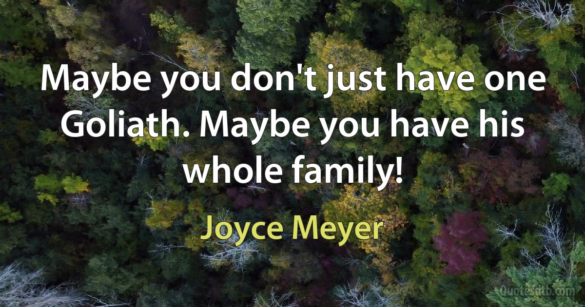 Maybe you don't just have one Goliath. Maybe you have his whole family! (Joyce Meyer)