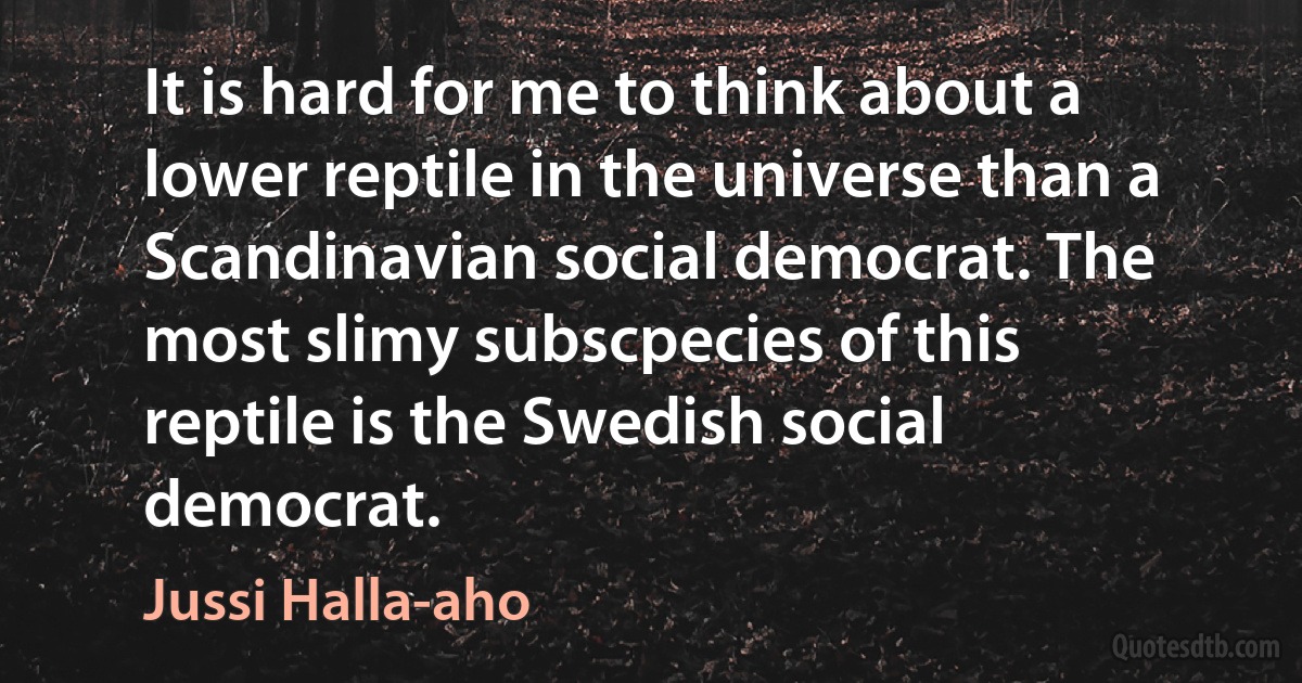 It is hard for me to think about a lower reptile in the universe than a Scandinavian social democrat. The most slimy subscpecies of this reptile is the Swedish social democrat. (Jussi Halla-aho)