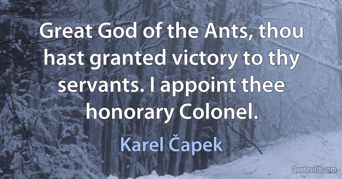 Great God of the Ants, thou hast granted victory to thy servants. I appoint thee honorary Colonel. (Karel Čapek)