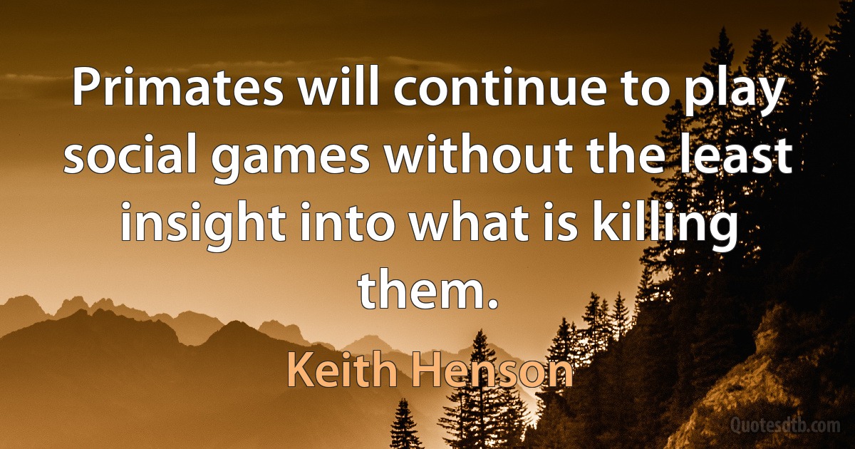 Primates will continue to play social games without the least insight into what is killing them. (Keith Henson)