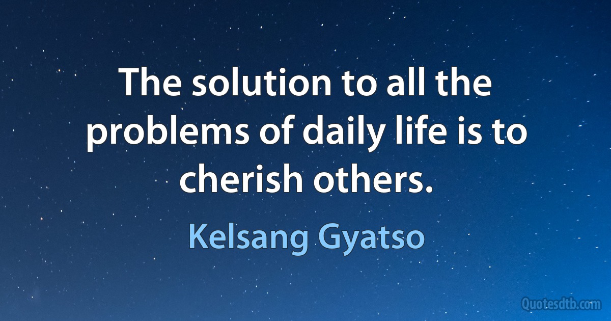 The solution to all the problems of daily life is to cherish others. (Kelsang Gyatso)