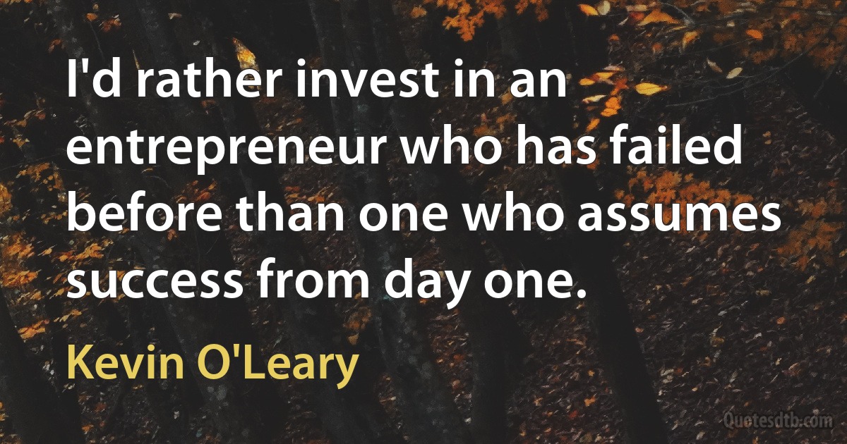 I'd rather invest in an entrepreneur who has failed before than one who assumes success from day one. (Kevin O'Leary)