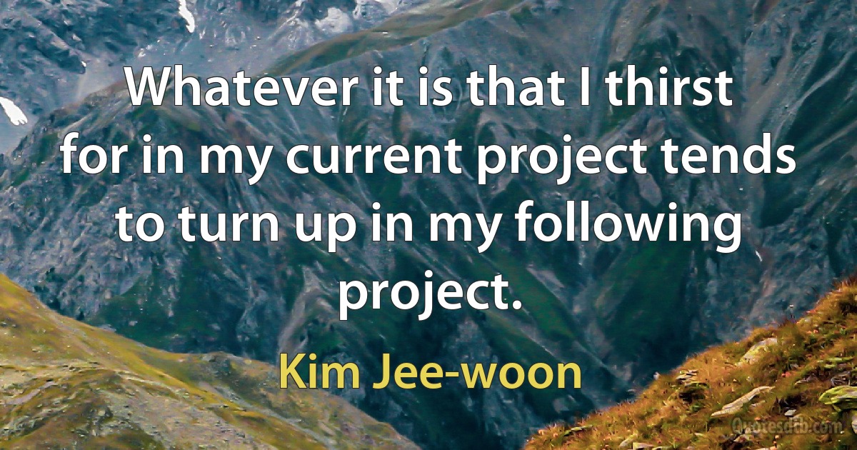 Whatever it is that I thirst for in my current project tends to turn up in my following project. (Kim Jee-woon)