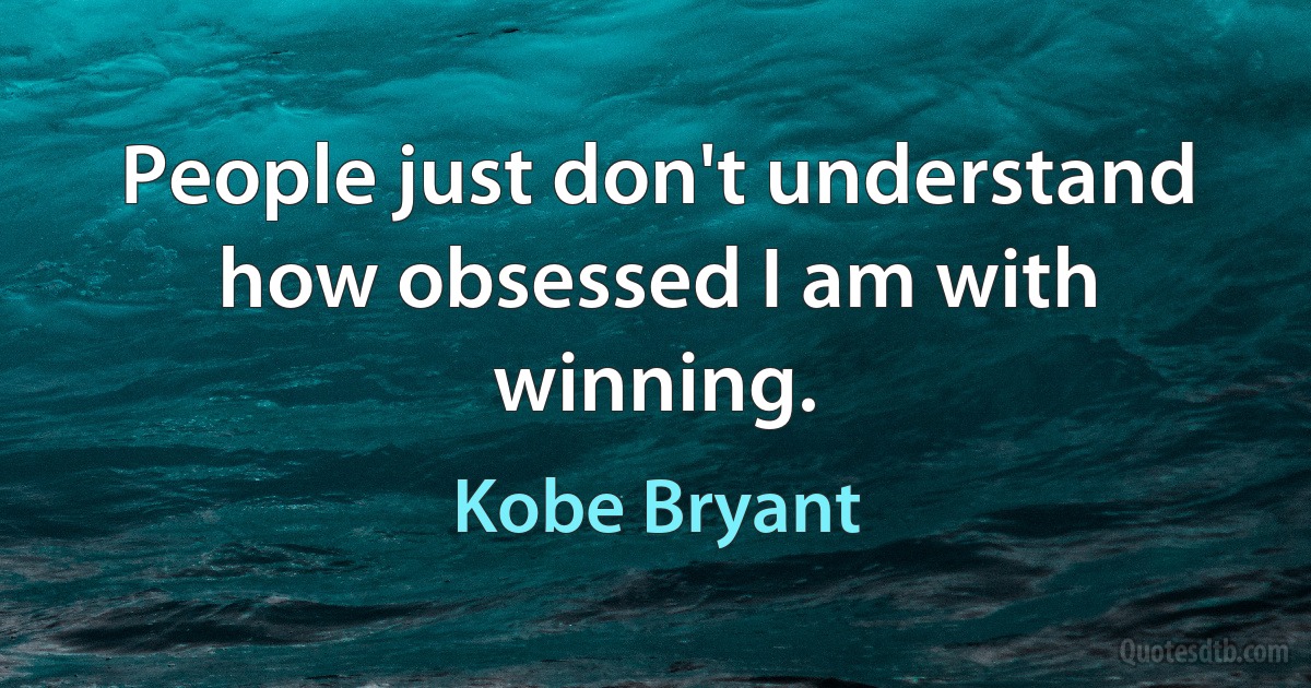 People just don't understand how obsessed I am with winning. (Kobe Bryant)