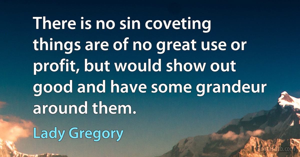 There is no sin coveting things are of no great use or profit, but would show out good and have some grandeur around them. (Lady Gregory)