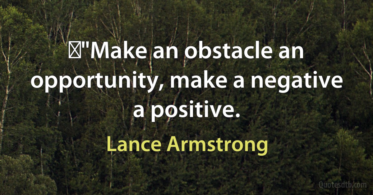 ‎"Make an obstacle an opportunity, make a negative a positive. (Lance Armstrong)