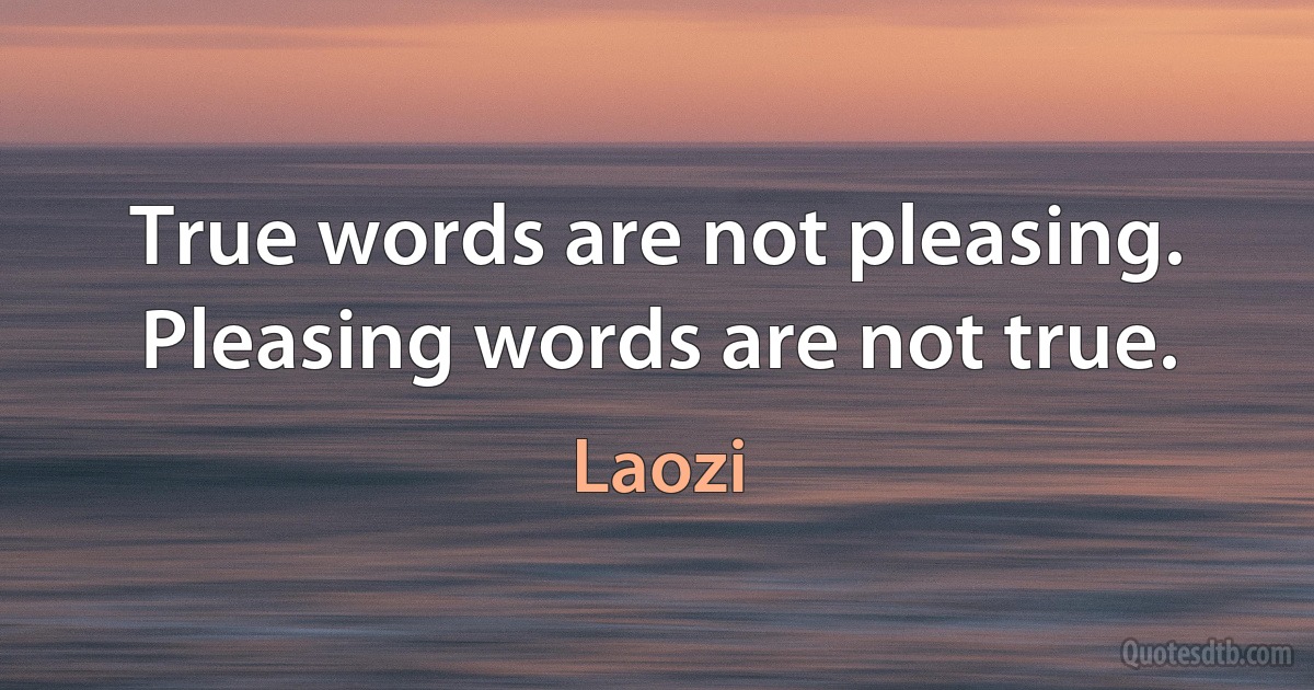 True words are not pleasing. Pleasing words are not true. (Laozi)