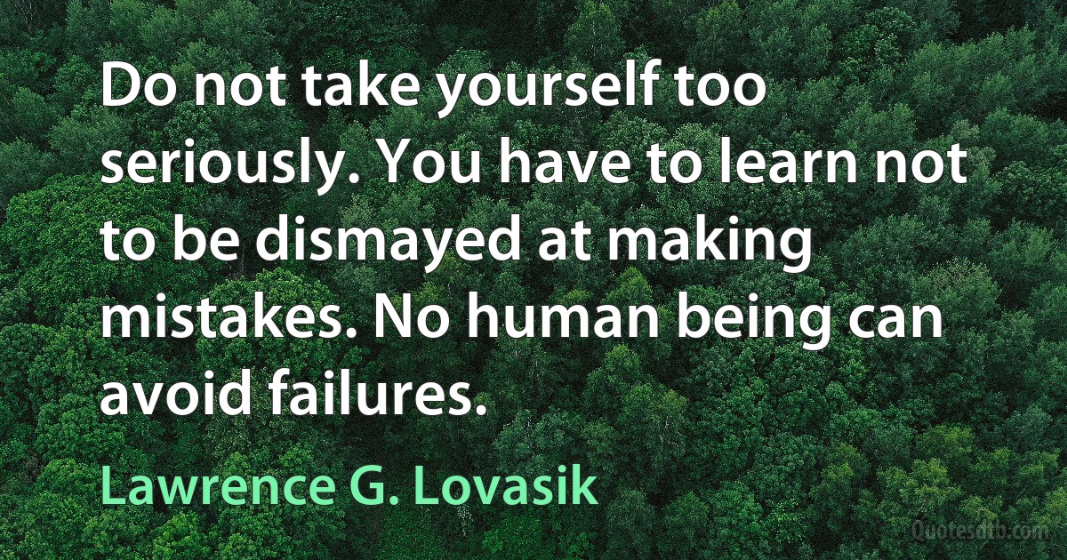 Do not take yourself too seriously. You have to learn not to be dismayed at making mistakes. No human being can avoid failures. (Lawrence G. Lovasik)