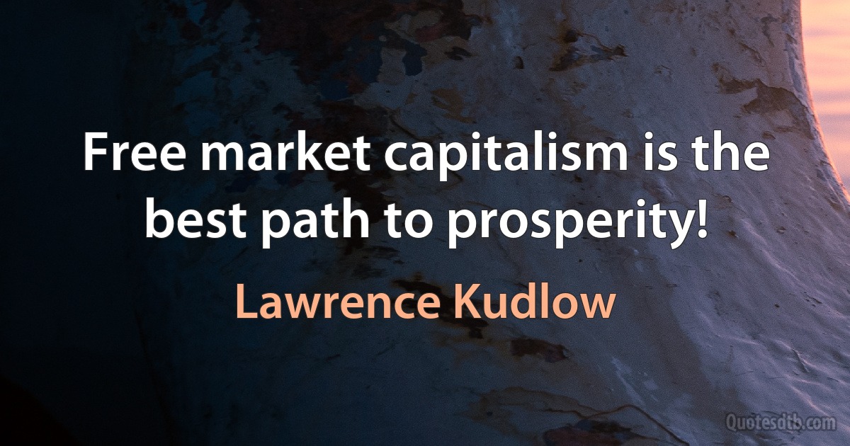 Free market capitalism is the best path to prosperity! (Lawrence Kudlow)