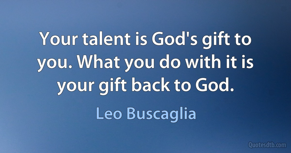 Your talent is God's gift to you. What you do with it is your gift back to God. (Leo Buscaglia)