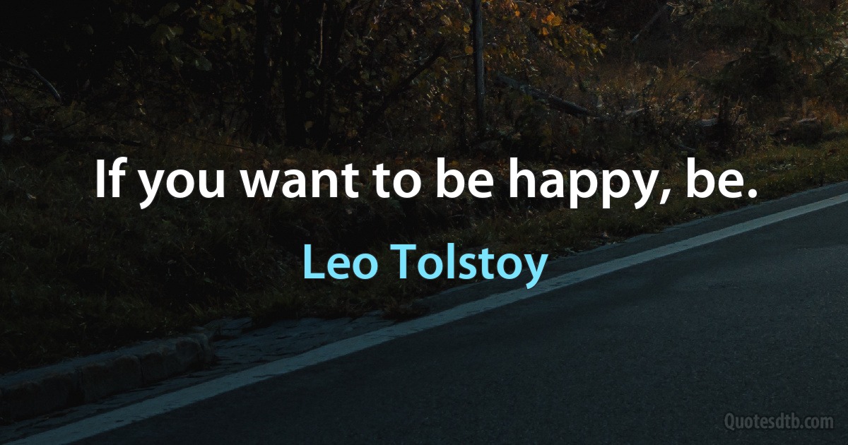 If you want to be happy, be. (Leo Tolstoy)