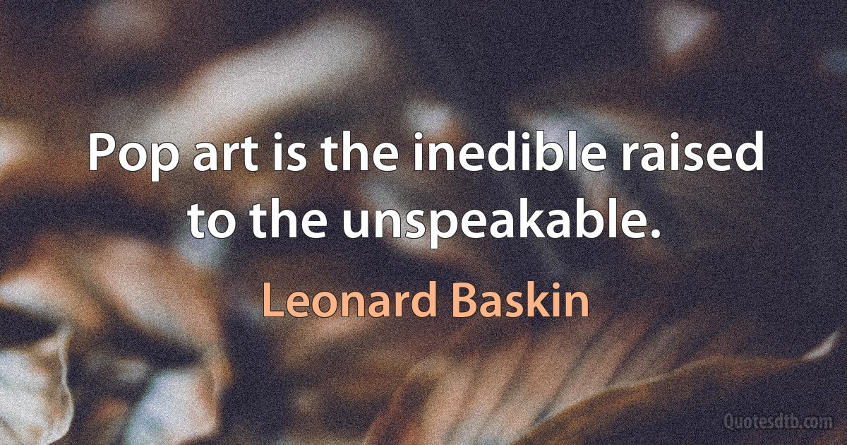 Pop art is the inedible raised to the unspeakable. (Leonard Baskin)