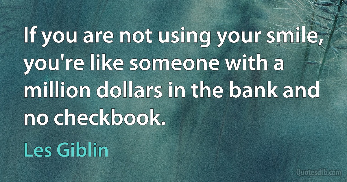 If you are not using your smile, you're like someone with a million dollars in the bank and no checkbook. (Les Giblin)