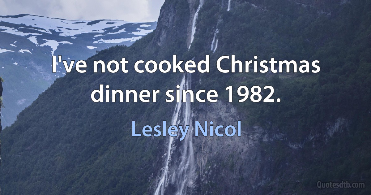 I've not cooked Christmas dinner since 1982. (Lesley Nicol)