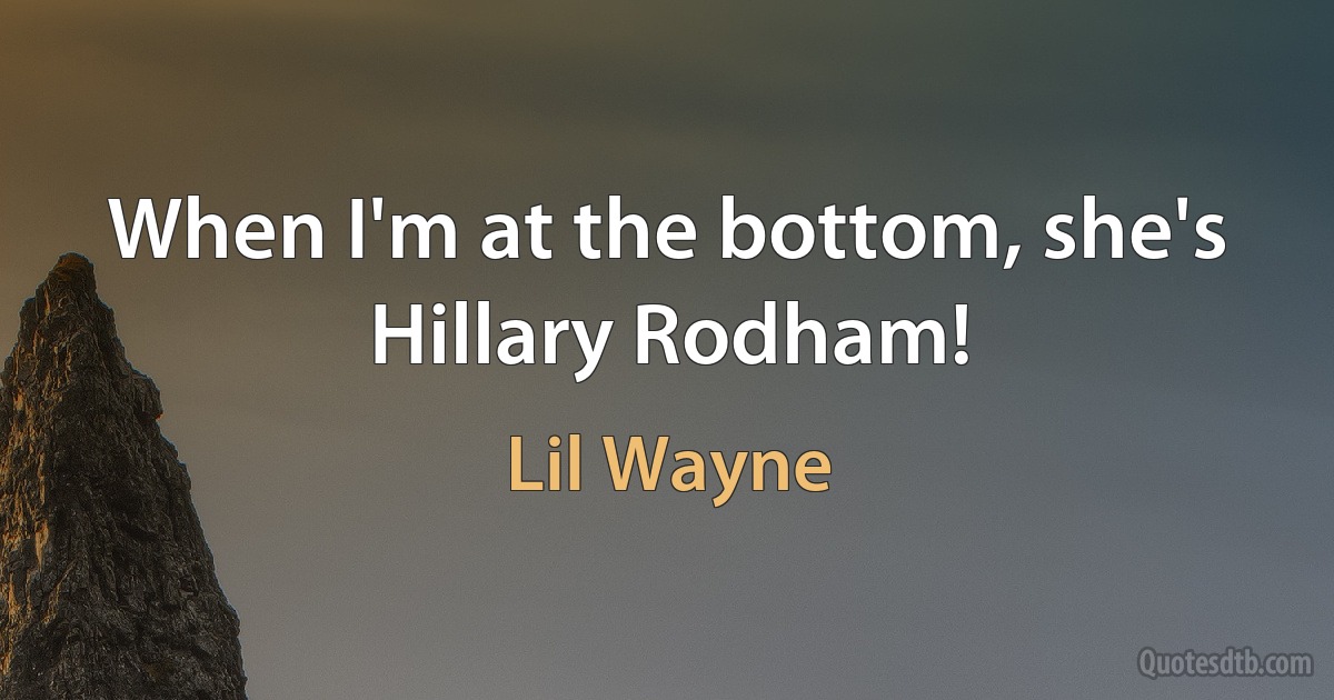 When I'm at the bottom, she's Hillary Rodham! (Lil Wayne)