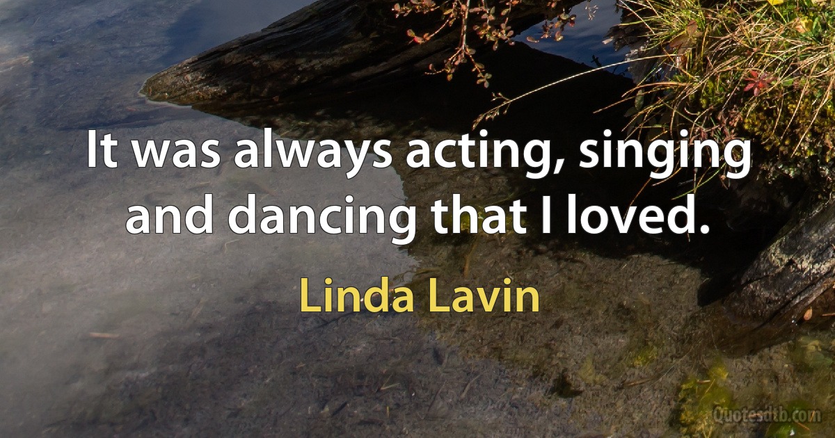 It was always acting, singing and dancing that I loved. (Linda Lavin)