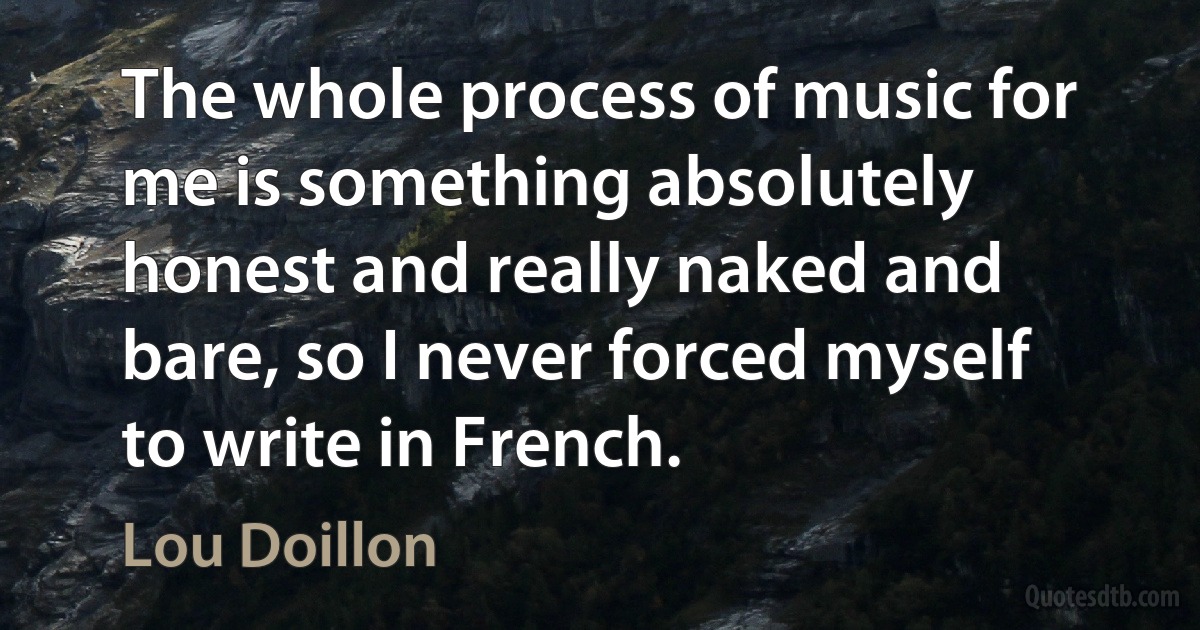 The whole process of music for me is something absolutely honest and really naked and bare, so I never forced myself to write in French. (Lou Doillon)