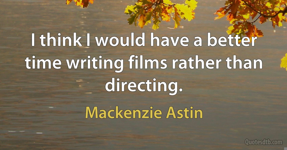 I think I would have a better time writing films rather than directing. (Mackenzie Astin)