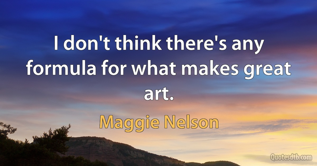 I don't think there's any formula for what makes great art. (Maggie Nelson)