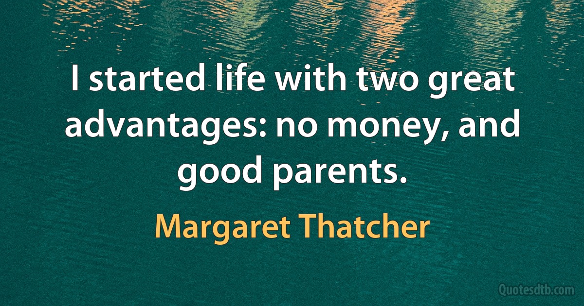 I started life with two great advantages: no money, and good parents. (Margaret Thatcher)