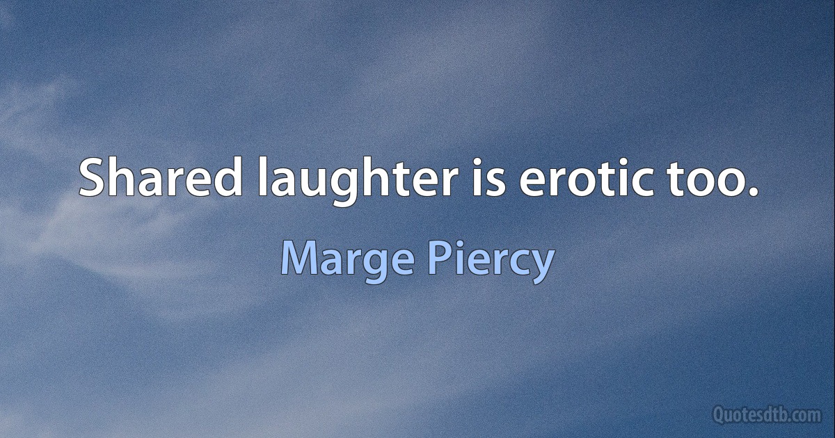 Shared laughter is erotic too. (Marge Piercy)