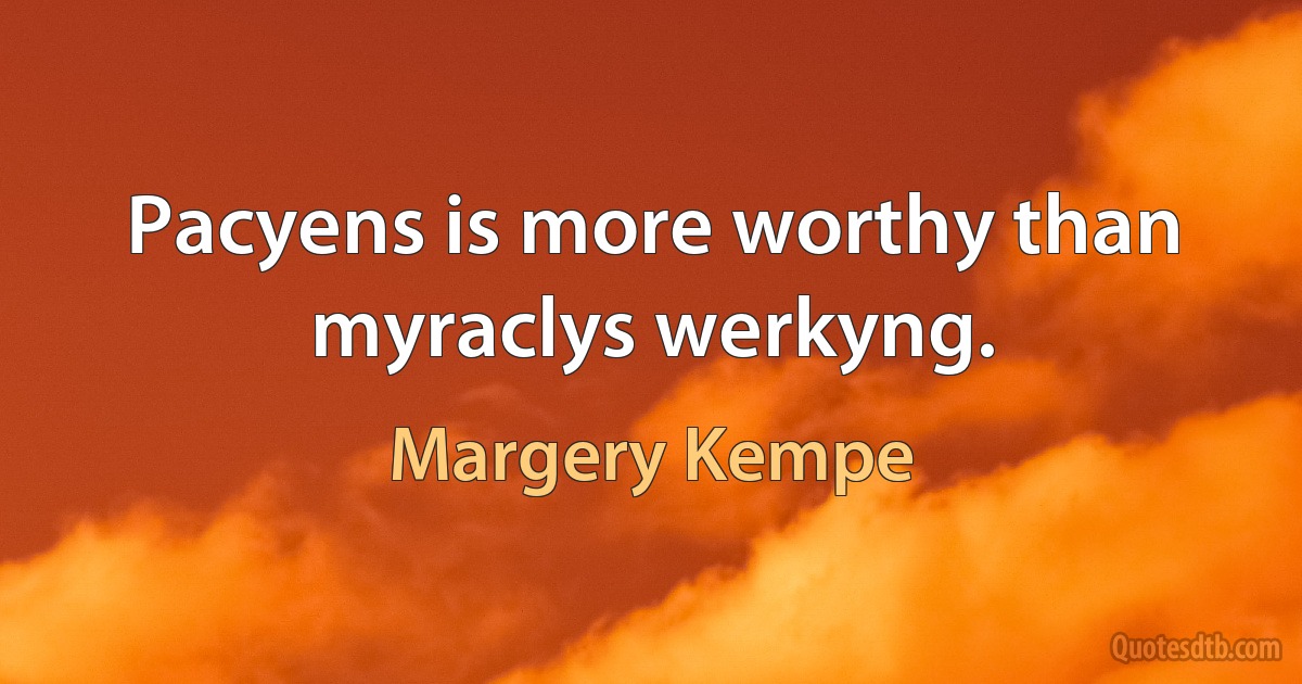 Pacyens is more worthy than myraclys werkyng. (Margery Kempe)