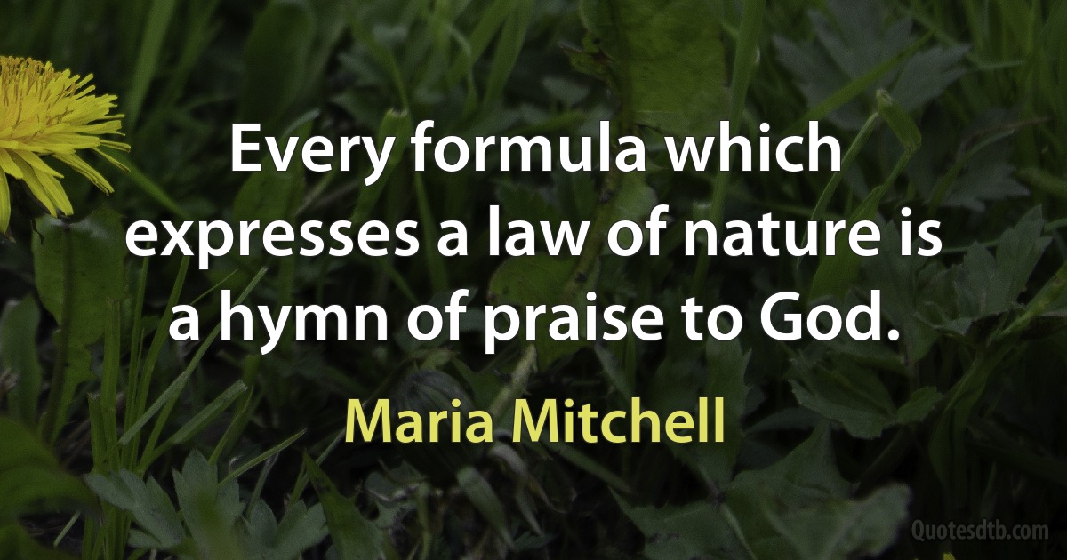 Every formula which expresses a law of nature is a hymn of praise to God. (Maria Mitchell)