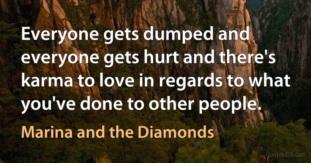 Everyone gets dumped and everyone gets hurt and there's karma to love in regards to what you've done to other people. (Marina and the Diamonds)