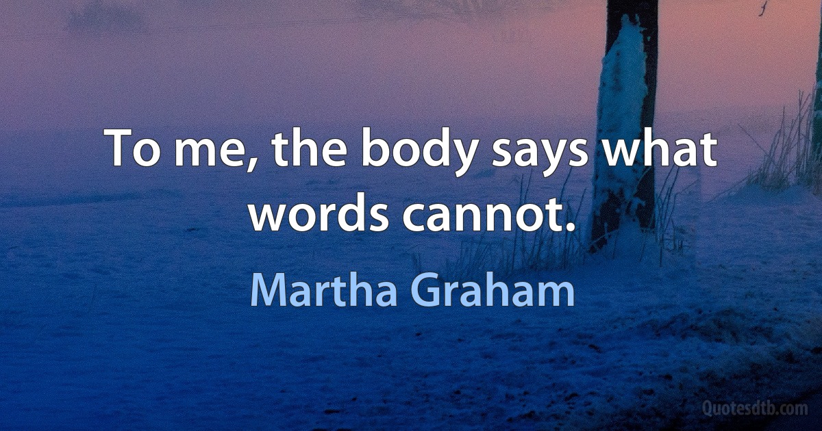 To me, the body says what words cannot. (Martha Graham)