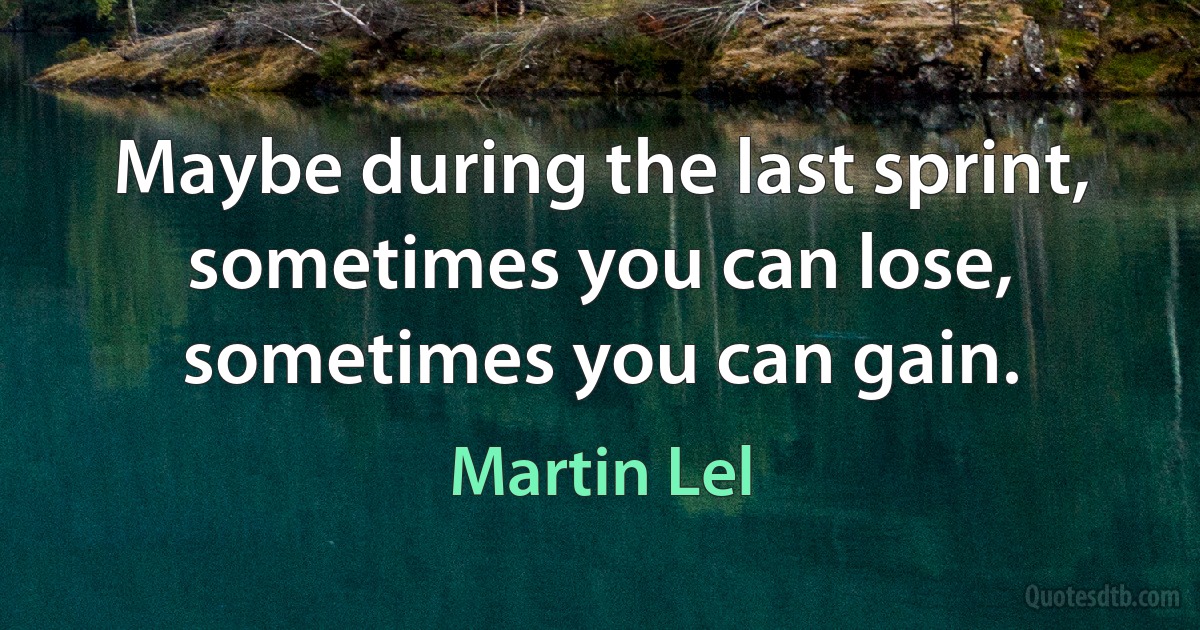 Maybe during the last sprint, sometimes you can lose, sometimes you can gain. (Martin Lel)