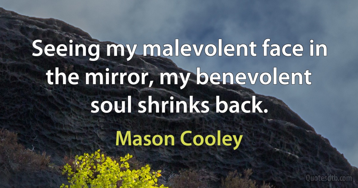 Seeing my malevolent face in the mirror, my benevolent soul shrinks back. (Mason Cooley)