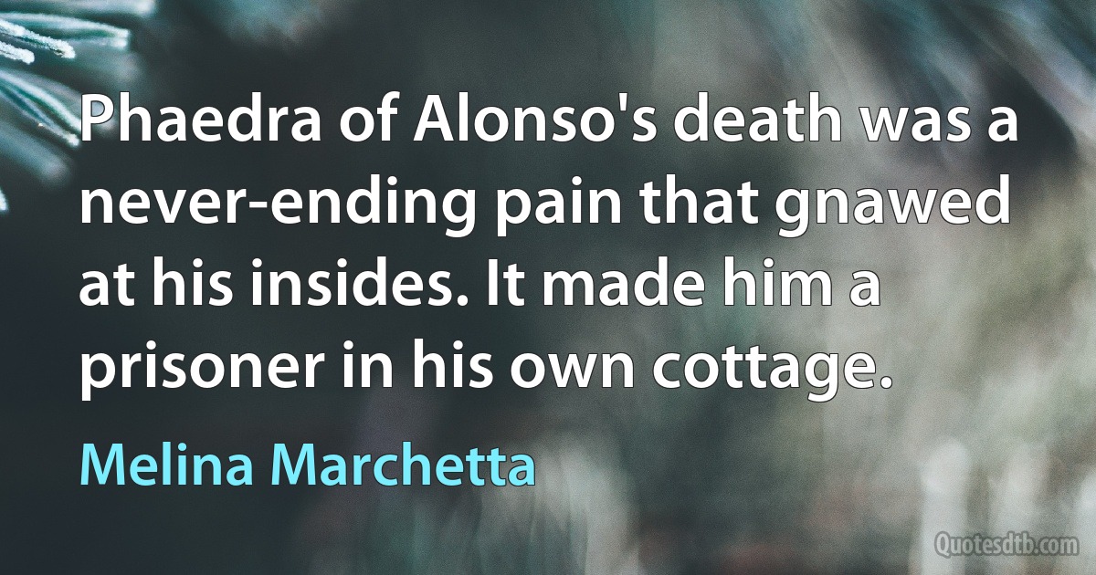 Phaedra of Alonso's death was a never-ending pain that gnawed at his insides. It made him a prisoner in his own cottage. (Melina Marchetta)