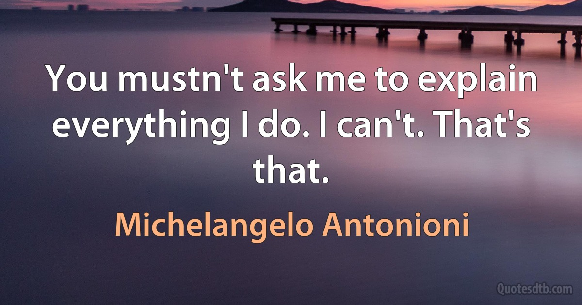 You mustn't ask me to explain everything I do. I can't. That's that. (Michelangelo Antonioni)