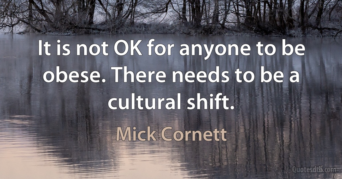 It is not OK for anyone to be obese. There needs to be a cultural shift. (Mick Cornett)