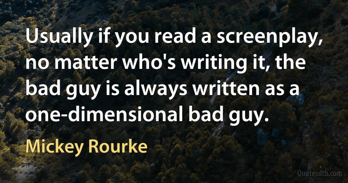 Usually if you read a screenplay, no matter who's writing it, the bad guy is always written as a one-dimensional bad guy. (Mickey Rourke)