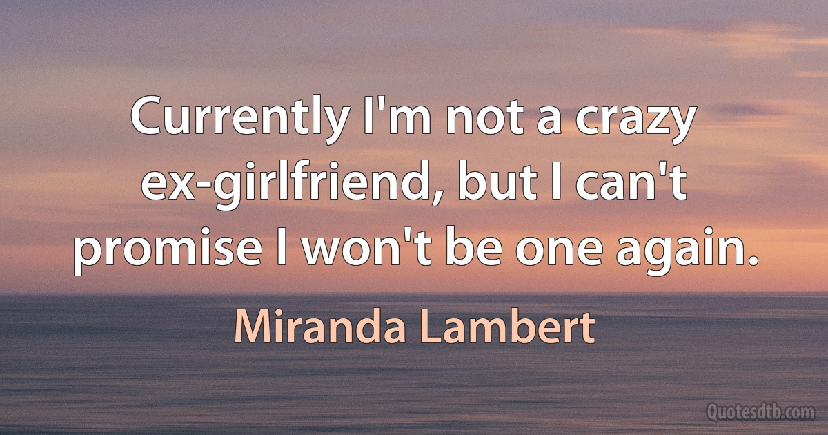 Currently I'm not a crazy ex-girlfriend, but I can't promise I won't be one again. (Miranda Lambert)