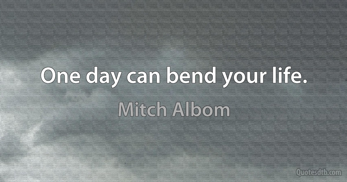 One day can bend your life. (Mitch Albom)