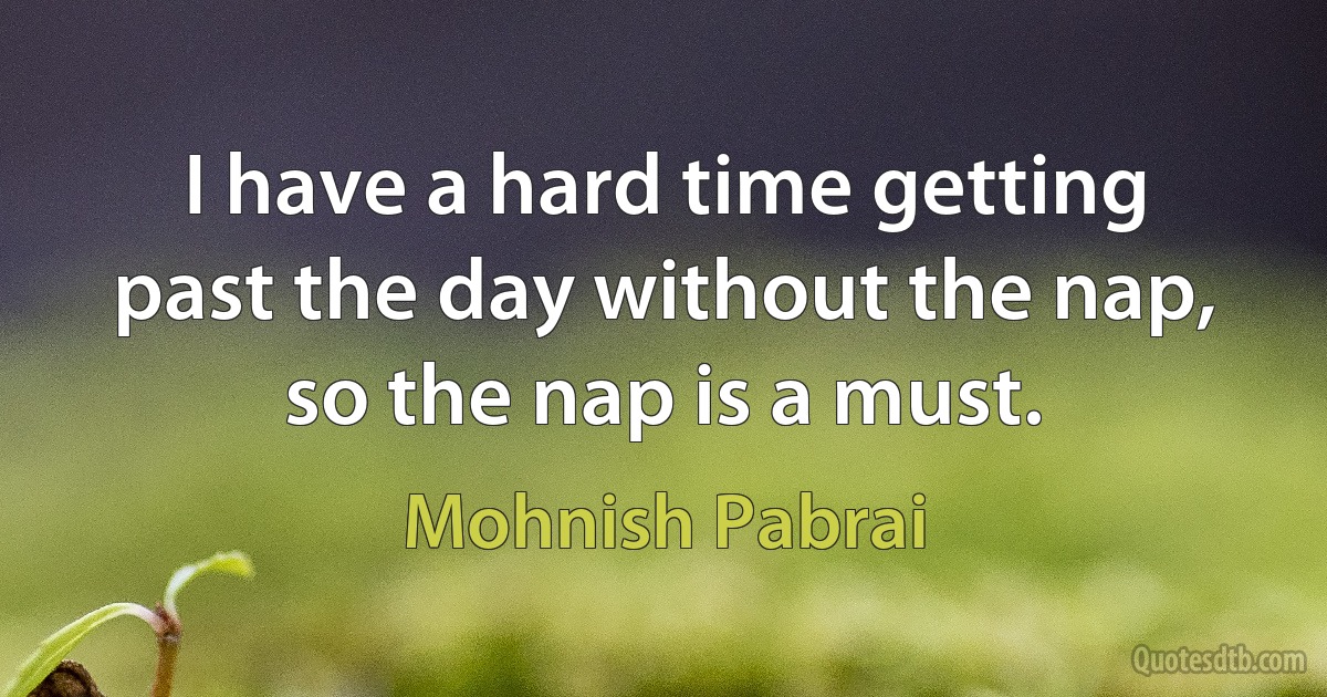 I have a hard time getting past the day without the nap, so the nap is a must. (Mohnish Pabrai)