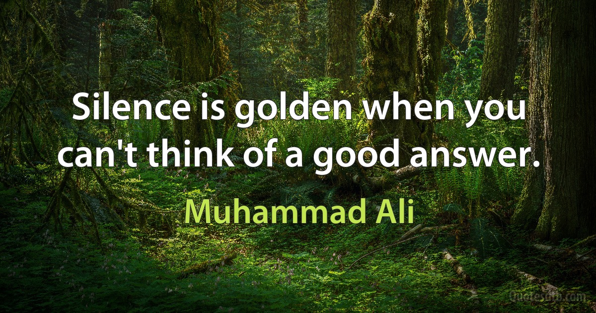 Silence is golden when you can't think of a good answer. (Muhammad Ali)