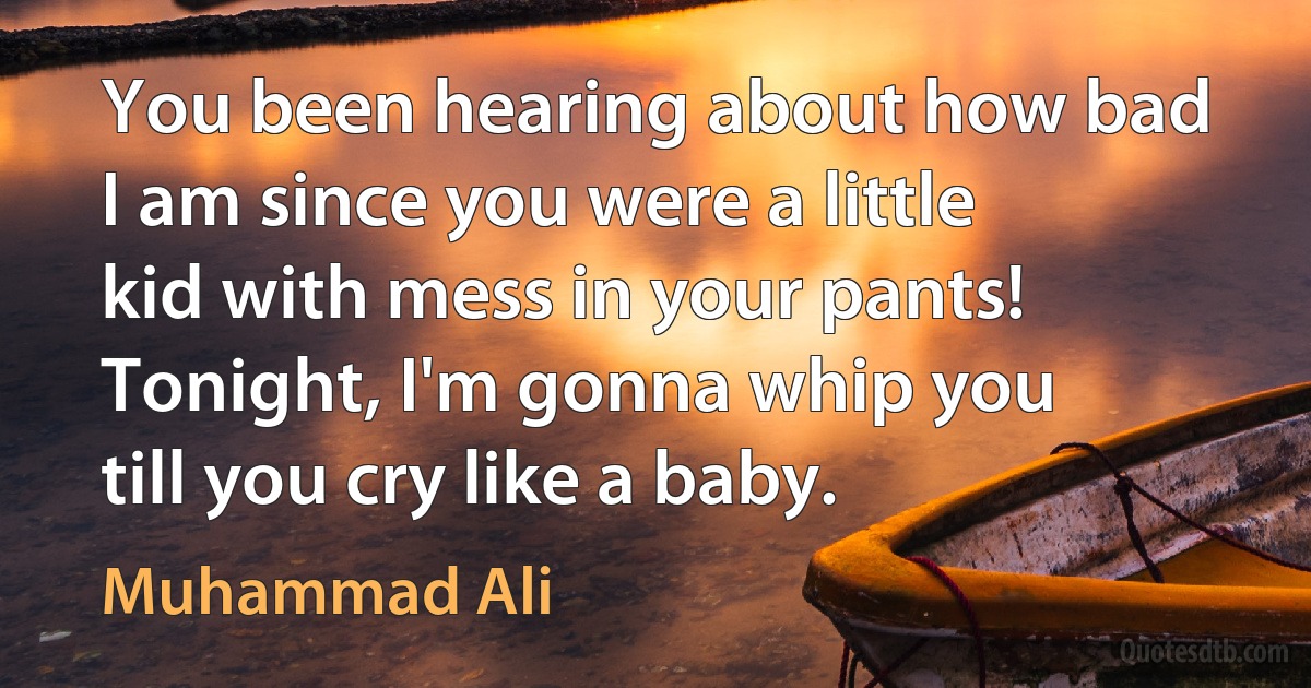 You been hearing about how bad I am since you were a little kid with mess in your pants! Tonight, I'm gonna whip you till you cry like a baby. (Muhammad Ali)