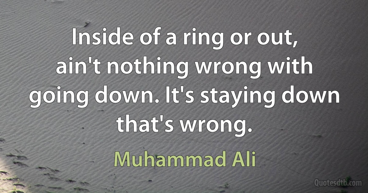 Inside of a ring or out, ain't nothing wrong with going down. It's staying down that's wrong. (Muhammad Ali)