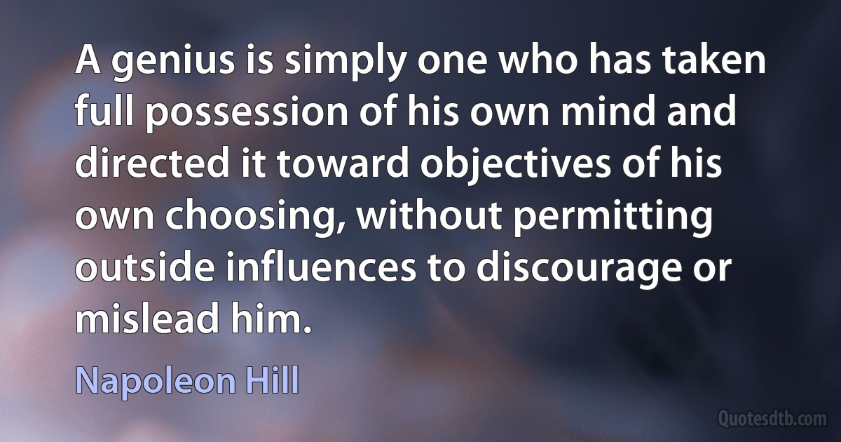 A genius is simply one who has taken full possession of his own mind and directed it toward objectives of his own choosing, without permitting outside influences to discourage or mislead him. (Napoleon Hill)