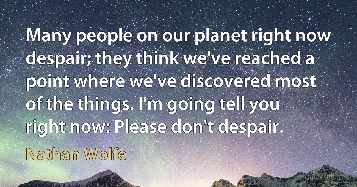 Many people on our planet right now despair; they think we've reached a point where we've discovered most of the things. I'm going tell you right now: Please don't despair. (Nathan Wolfe)