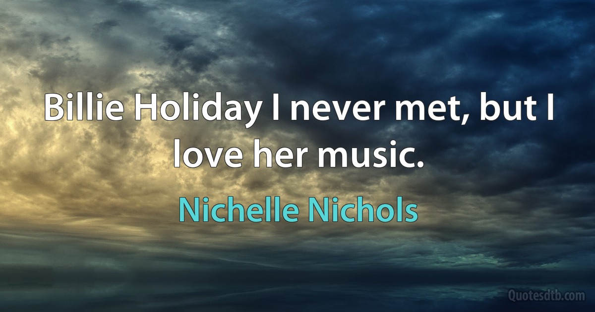 Billie Holiday I never met, but I love her music. (Nichelle Nichols)