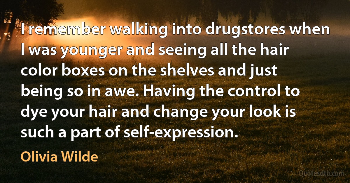 I remember walking into drugstores when I was younger and seeing all the hair color boxes on the shelves and just being so in awe. Having the control to dye your hair and change your look is such a part of self-expression. (Olivia Wilde)