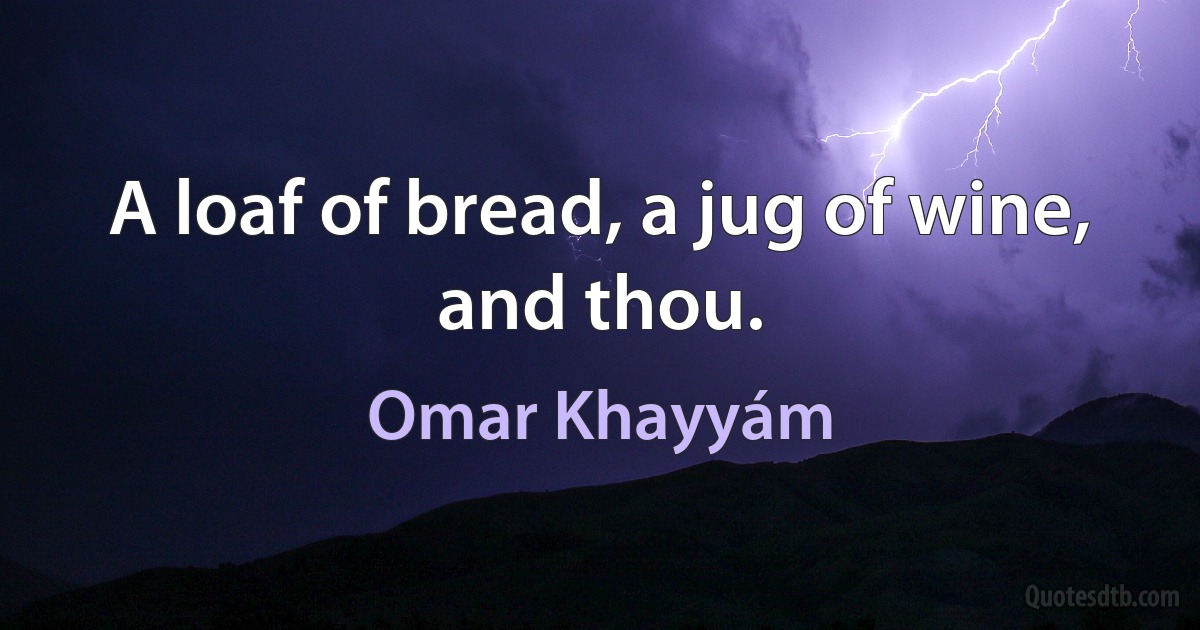 A loaf of bread, a jug of wine, and thou. (Omar Khayyám)