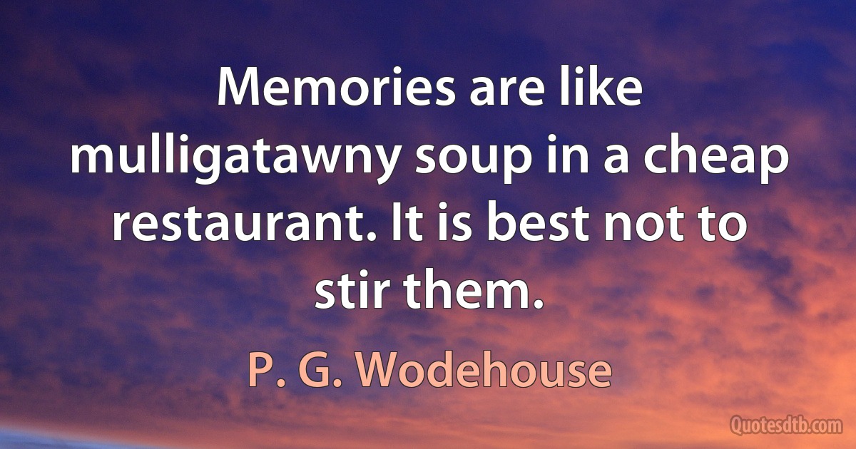 Memories are like mulligatawny soup in a cheap restaurant. It is best not to stir them. (P. G. Wodehouse)