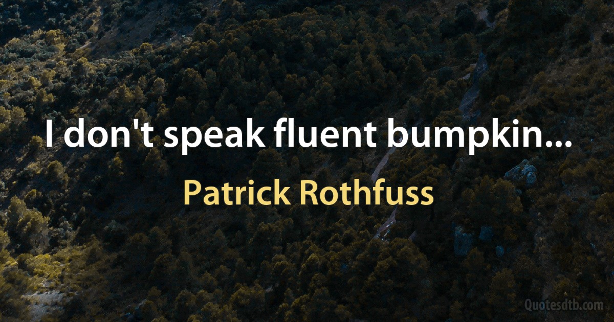 I don't speak fluent bumpkin... (Patrick Rothfuss)